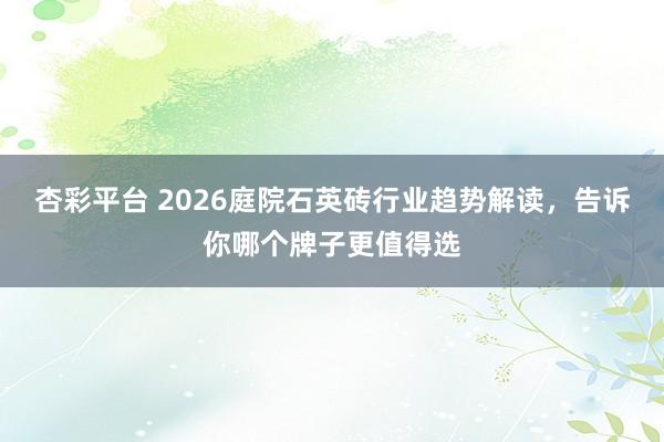 杏彩平台 2026庭院石英砖行业趋势解读，告诉你哪个牌子更值得选