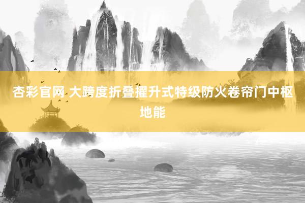 杏彩官网 大跨度折叠擢升式特级防火卷帘门中枢地能