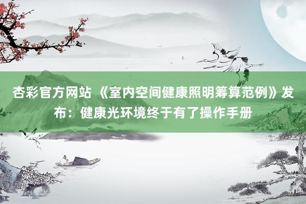 杏彩官方网站 《室内空间健康照明筹算范例》发布：健康光环境终于有了操作手册