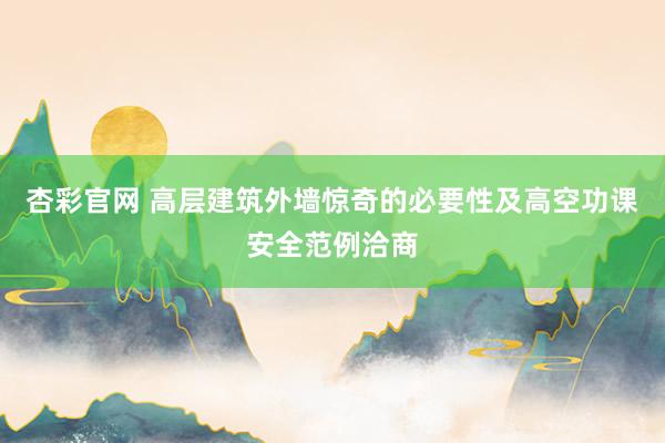 杏彩官网 高层建筑外墙惊奇的必要性及高空功课安全范例洽商