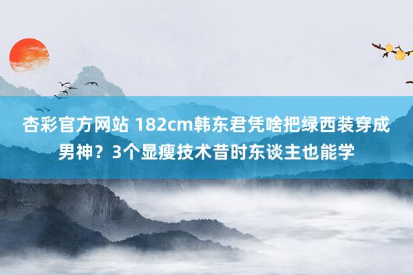 杏彩官方网站 182cm韩东君凭啥把绿西装穿成男神？3个显瘦技术昔时东谈主也能学