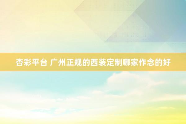 杏彩平台 广州正规的西装定制哪家作念的好