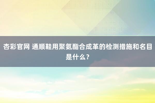 杏彩官网 通顺鞋用聚氨酯合成革的检测措施和名目是什么？
