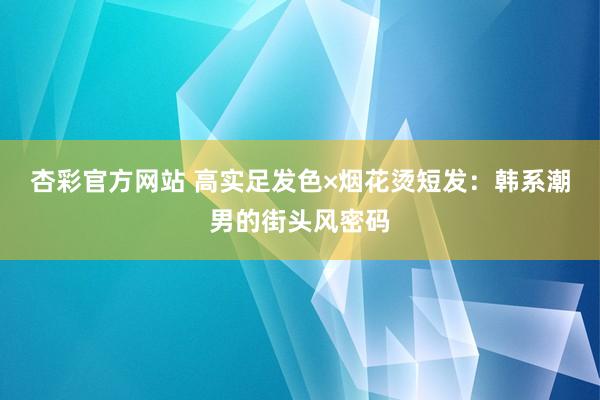 杏彩官方网站 高实足发色×烟花烫短发：韩系潮男的街头风密码