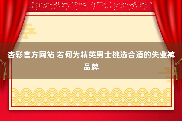 杏彩官方网站 若何为精英男士挑选合适的失业裤品牌