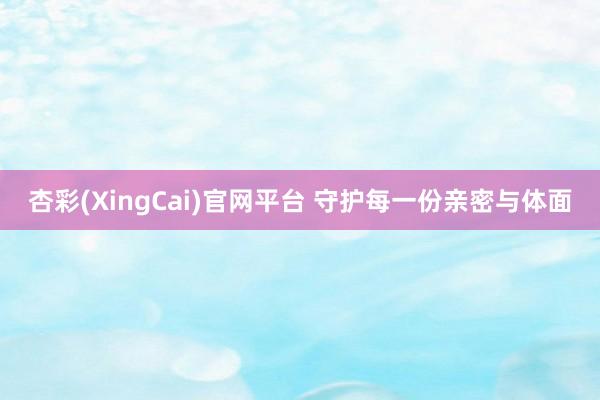 杏彩(XingCai)官网平台 守护每一份亲密与体面