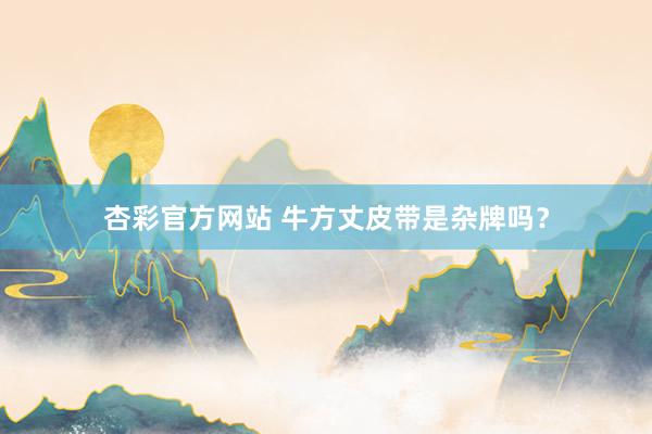 杏彩官方网站 牛方丈皮带是杂牌吗？