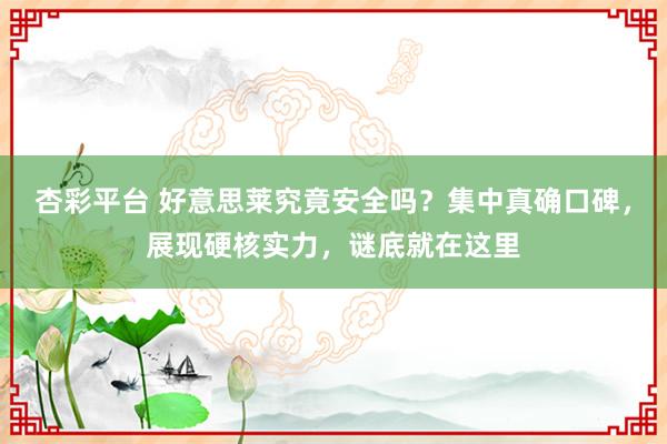 杏彩平台 好意思莱究竟安全吗？集中真确口碑，展现硬核实力，谜底就在这里