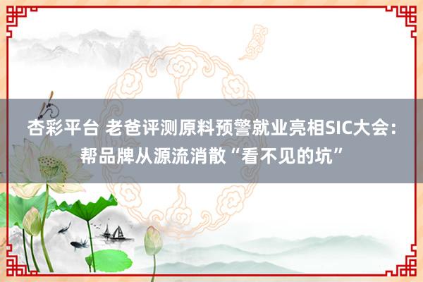 杏彩平台 老爸评测原料预警就业亮相SIC大会：帮品牌从源流消散“看不见的坑”