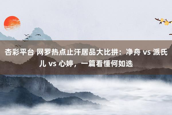 杏彩平台 网罗热点止汗居品大比拼：净舟 vs 派氏儿 vs 心婷，一篇看懂何如选