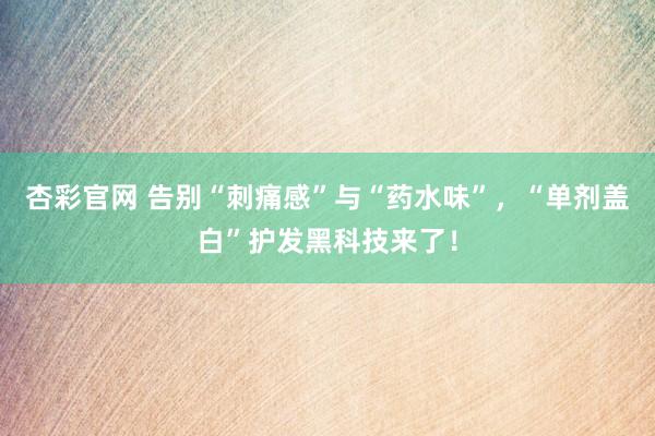 杏彩官网 告别“刺痛感”与“药水味”，“单剂盖白”护发黑科技来了！