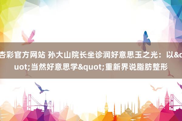 杏彩官方网站 孙大山院长坐诊润好意思玉之光：以"当然好意思学"重新界说脂肪整形