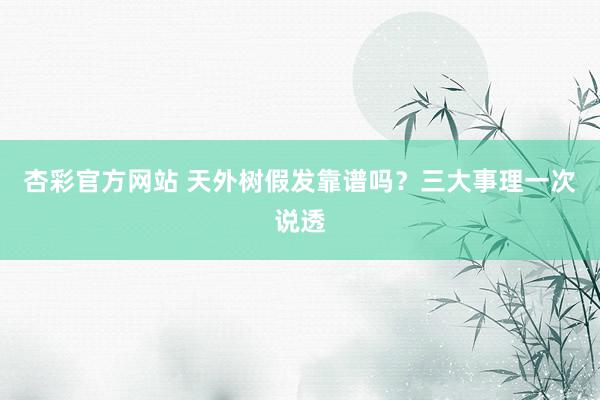 杏彩官方网站 天外树假发靠谱吗？三大事理一次说透