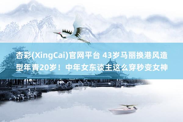 杏彩(XingCai)官网平台 43岁马丽换港风造型年青20岁！中年女东谈主这么穿秒变女神