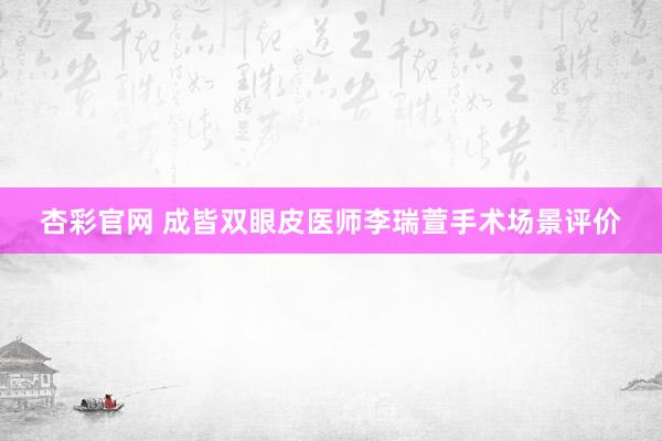 杏彩官网 成皆双眼皮医师李瑞萱手术场景评价