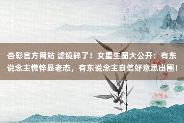 杏彩官方网站 滤镜碎了！女星生图大公开：有东说念主憔悴显老态，有东说念主自信好意思出圈！