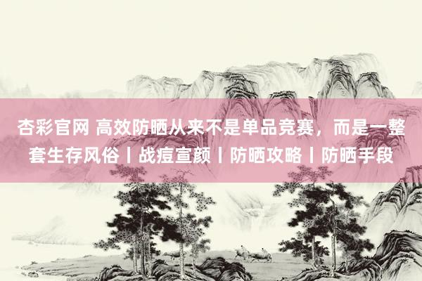 杏彩官网 高效防晒从来不是单品竞赛，而是一整套生存风俗丨战痘宣颜丨防晒攻略丨防晒手段