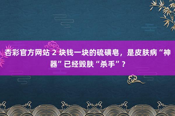 杏彩官方网站 2 块钱一块的硫磺皂，是皮肤病“神器”已经毁肤“杀手”？
