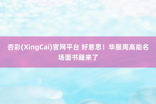 杏彩(XingCai)官网平台 好意思！华服周高能名场面书籍来了