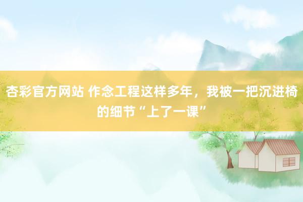 杏彩官方网站 作念工程这样多年，我被一把沉进椅的细节“上了一课”