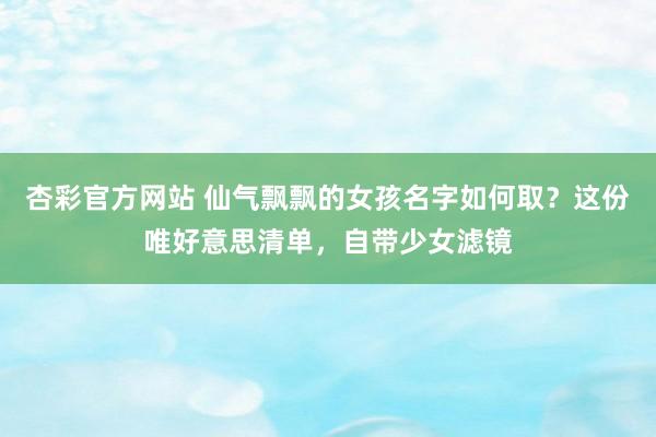 杏彩官方网站 仙气飘飘的女孩名字如何取？这份唯好意思清单，自带少女滤镜