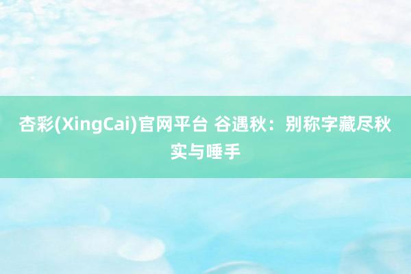 杏彩(XingCai)官网平台 谷遇秋：别称字藏尽秋实与唾手