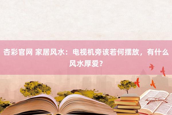 杏彩官网 家居风水：电视机旁该若何摆放，有什么风水厚爱？
