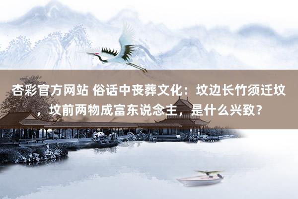 杏彩官方网站 俗话中丧葬文化：坟边长竹须迁坟，坟前两物成富东说念主，是什么兴致？