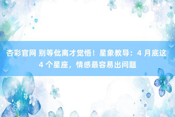 杏彩官网 别等仳离才觉悟！星象教导：4 月底这 4 个星座，情感最容易出问题