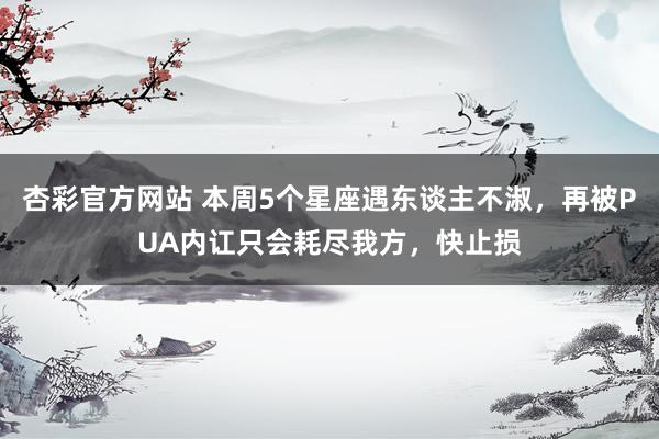 杏彩官方网站 本周5个星座遇东谈主不淑，再被PUA内讧只会耗尽我方，快止损