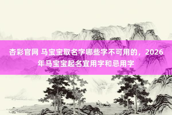 杏彩官网 马宝宝取名字哪些字不可用的，2026年马宝宝起名宜用字和忌用字