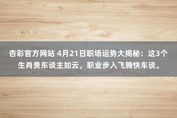 杏彩官方网站 4月21日职场运势大揭秘：这3个生肖贵东谈主如云，职业步入飞腾快车谈。