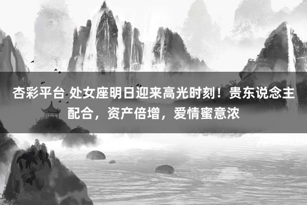 杏彩平台 处女座明日迎来高光时刻！贵东说念主配合，资产倍增，爱情蜜意浓