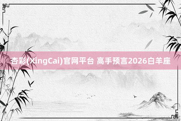 杏彩(XingCai)官网平台 高手预言2026白羊座