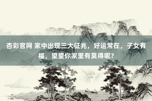 杏彩官网 家中出现三大征兆，好运常在，子女有福，望望你家里有莫得呢？