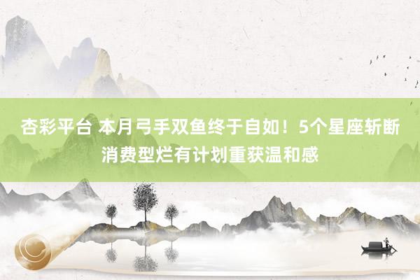 杏彩平台 本月弓手双鱼终于自如！5个星座斩断消费型烂有计划重获温和感