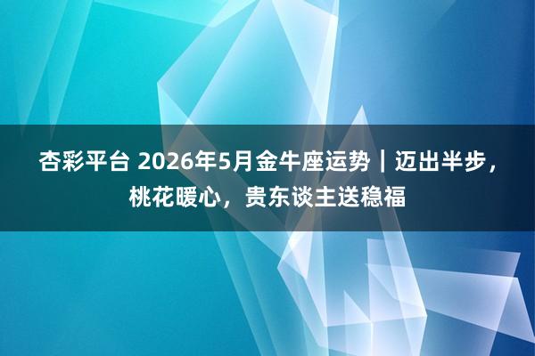 杏彩平台 2026年5月金牛座运势｜迈出半步，桃花暖心，贵东谈主送稳福