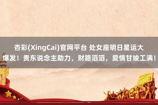 杏彩(XingCai)官网平台 处女座明日星运大爆发！贵东说念主助力，财路滔滔，爱情甘竣工满！