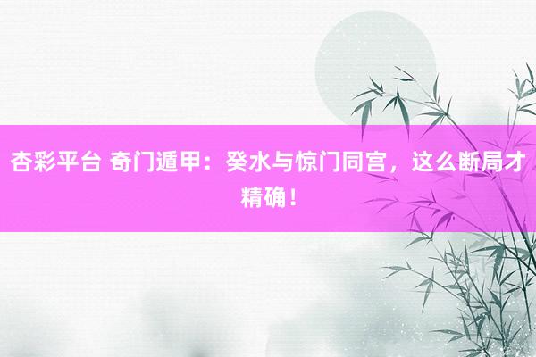 杏彩平台 奇门遁甲：癸水与惊门同宫，这么断局才精确！