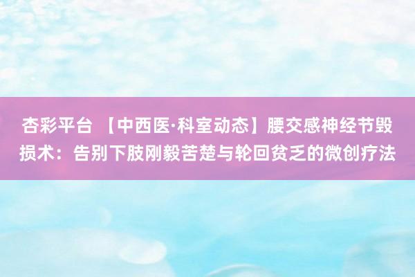 杏彩平台 【中西医·科室动态】腰交感神经节毁损术：告别下肢刚毅苦楚与轮回贫乏的微创疗法