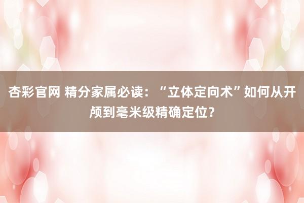 杏彩官网 精分家属必读：“立体定向术”如何从开颅到毫米级精确定位？