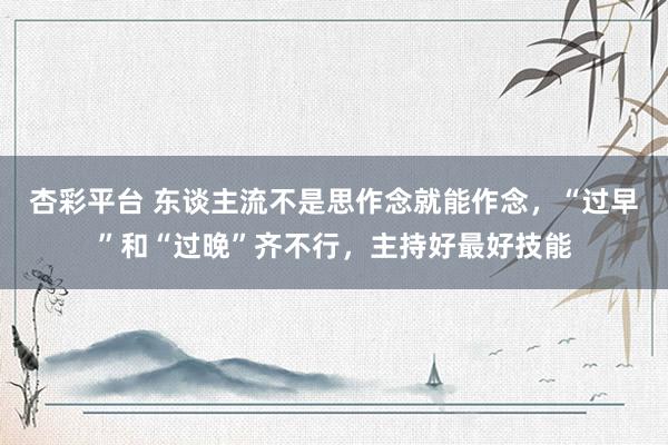杏彩平台 东谈主流不是思作念就能作念，“过早”和“过晚”齐不行，主持好最好技能