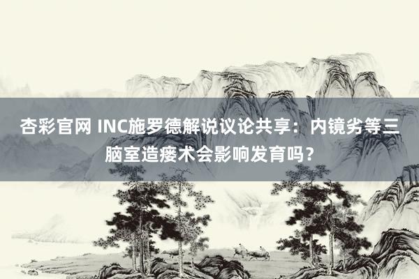 杏彩官网 INC施罗德解说议论共享：内镜劣等三脑室造瘘术会影响发育吗？