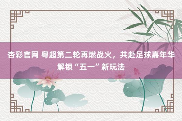 杏彩官网 粤超第二轮再燃战火，共赴足球嘉年华解锁“五一”新玩法