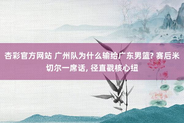 杏彩官方网站 广州队为什么输给广东男篮? 赛后米切尔一席话, 径直戳核心纽