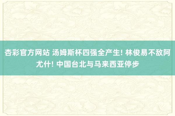 杏彩官方网站 汤姆斯杯四强全产生! 林俊易不敌阿尤什! 中国台北与马来西亚停步