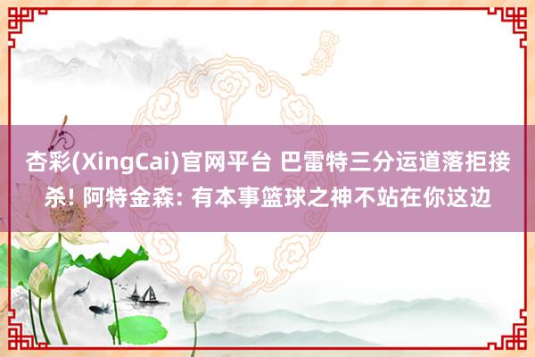 杏彩(XingCai)官网平台 巴雷特三分运道落拒接杀! 阿特金森: 有本事篮球之神不站在你这边