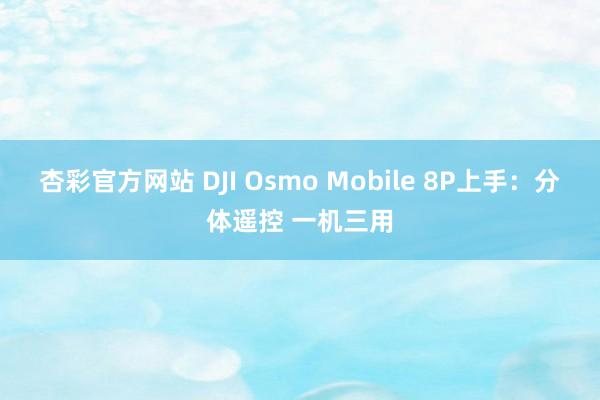 杏彩官方网站 DJI Osmo Mobile 8P上手：分体遥控 一机三用