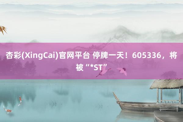 杏彩(XingCai)官网平台 停牌一天！605336，将被“*ST”