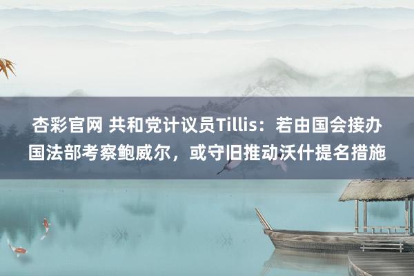 杏彩官网 共和党计议员Tillis：若由国会接办国法部考察鲍威尔，或守旧推动沃什提名措施
